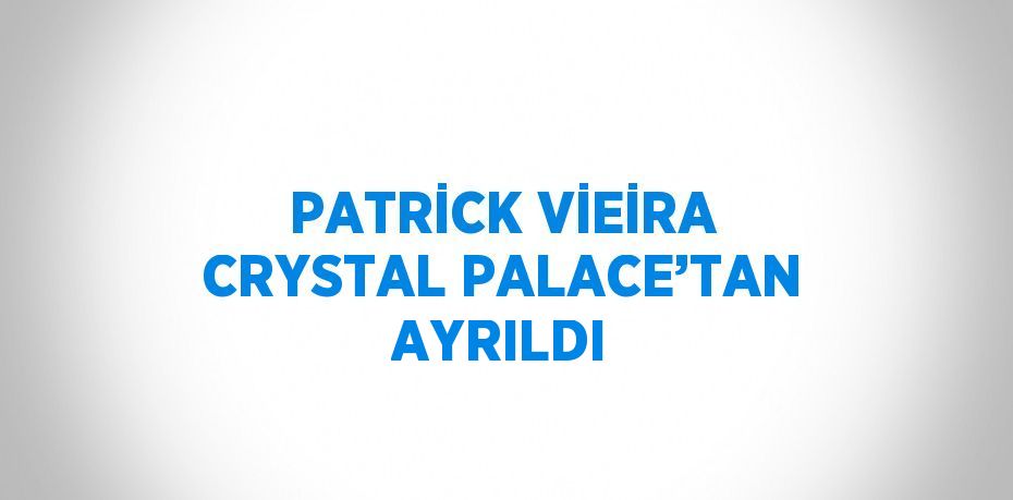 PATRİCK VİEİRA CRYSTAL PALACE’TAN AYRILDI