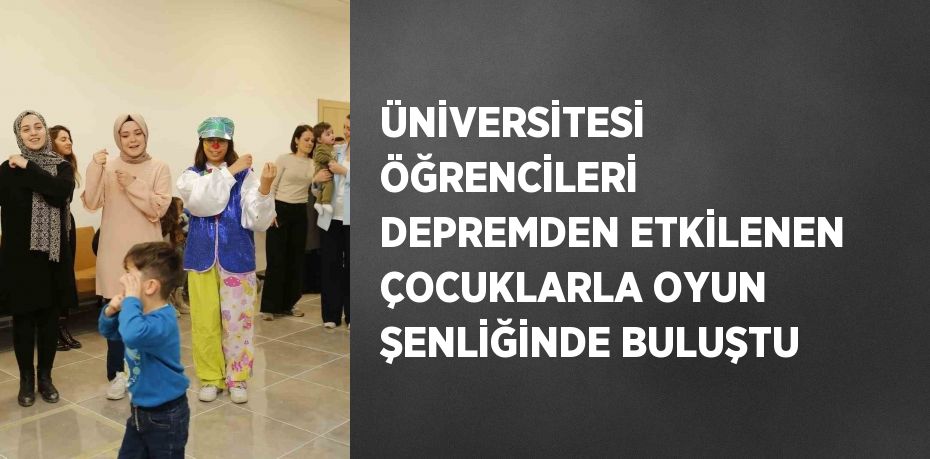 ÜNİVERSİTESİ ÖĞRENCİLERİ DEPREMDEN ETKİLENEN ÇOCUKLARLA OYUN ŞENLİĞİNDE BULUŞTU