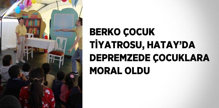 BERKO ÇOCUK TİYATROSU, HATAY’DA DEPREMZEDE ÇOCUKLARA MORAL OLDU