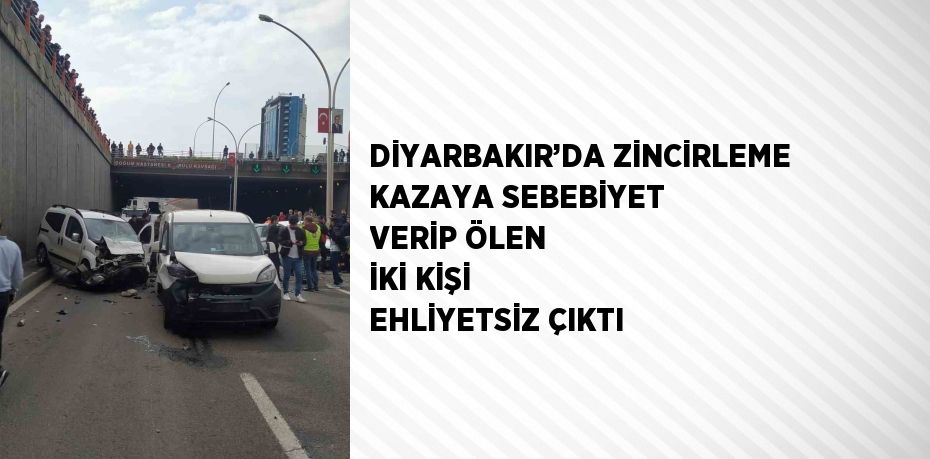 DİYARBAKIR’DA ZİNCİRLEME KAZAYA SEBEBİYET VERİP ÖLEN İKİ KİŞİ EHLİYETSİZ ÇIKTI