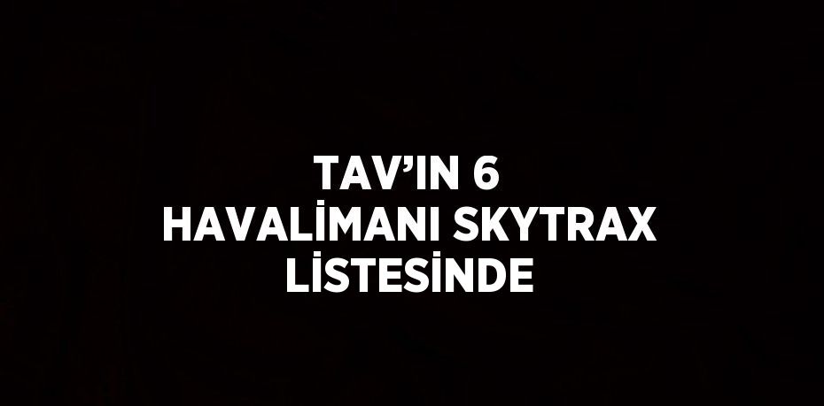 TAV’IN 6 HAVALİMANI SKYTRAX LİSTESİNDE