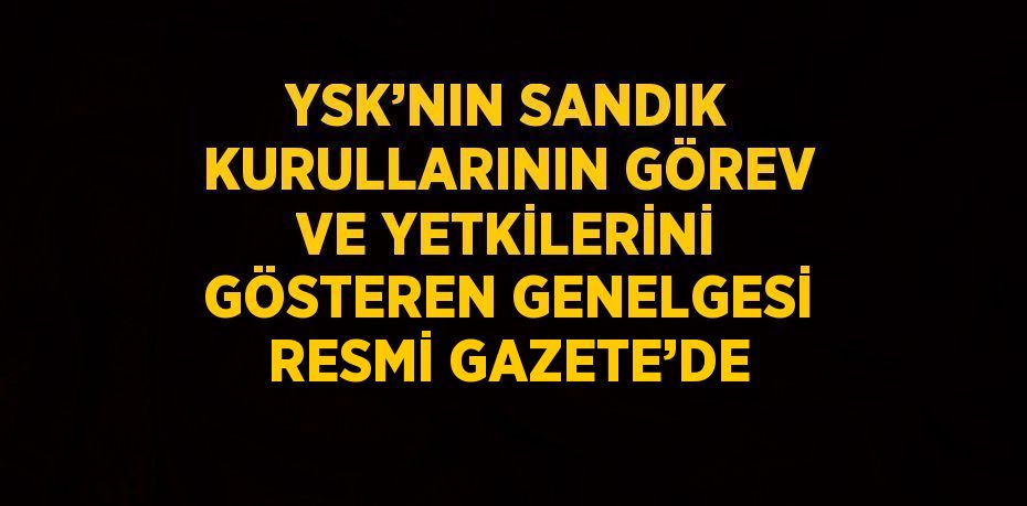 YSK’NIN SANDIK KURULLARININ GÖREV VE YETKİLERİNİ GÖSTEREN GENELGESİ RESMİ GAZETE’DE