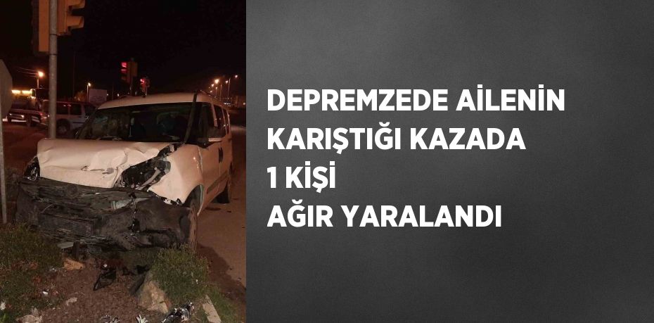 DEPREMZEDE AİLENİN KARIŞTIĞI KAZADA 1 KİŞİ AĞIR YARALANDI