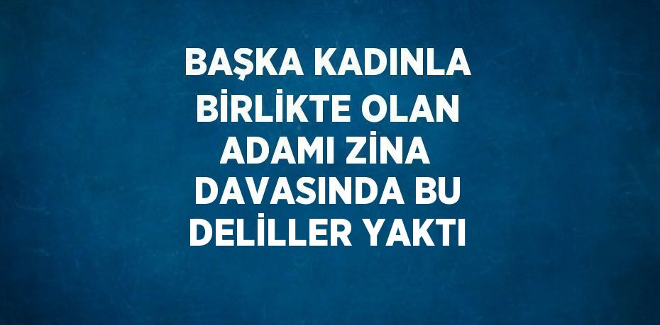 BAŞKA KADINLA BİRLİKTE OLAN ADAMI ZİNA DAVASINDA BU DELİLLER YAKTI