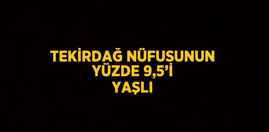 TEKİRDAĞ NÜFUSUNUN YÜZDE 9,5’İ YAŞLI