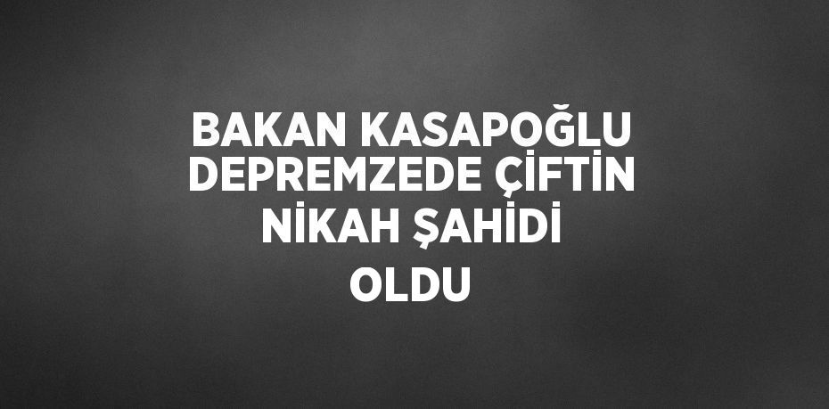 BAKAN KASAPOĞLU DEPREMZEDE ÇİFTİN NİKAH ŞAHİDİ OLDU