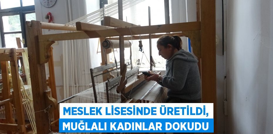 Meslek lisesinde üretildi, Muğlalı kadınlar dokudu