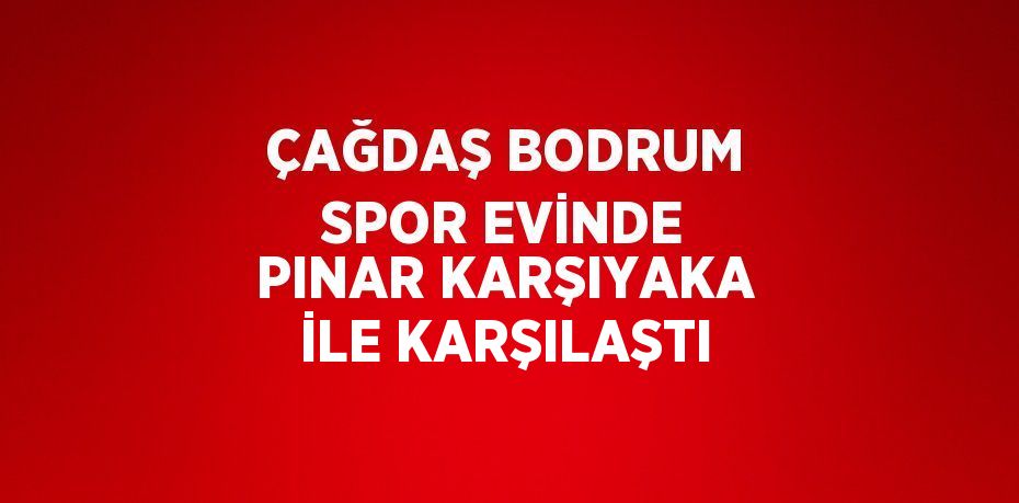 ÇAĞDAŞ BODRUM SPOR EVİNDE PINAR KARŞIYAKA İLE KARŞILAŞTI