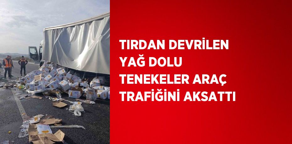 TIRDAN DEVRİLEN YAĞ DOLU TENEKELER ARAÇ TRAFİĞİNİ AKSATTI