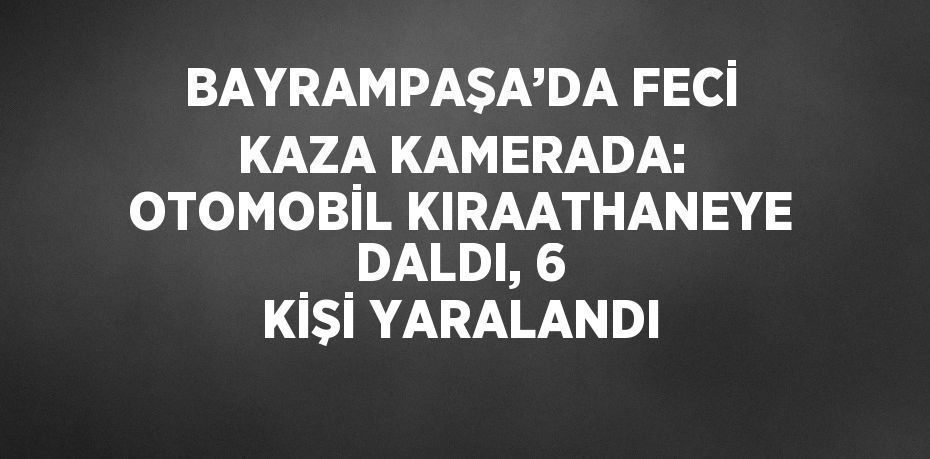 BAYRAMPAŞA’DA FECİ KAZA KAMERADA: OTOMOBİL KIRAATHANEYE DALDI, 6 KİŞİ YARALANDI