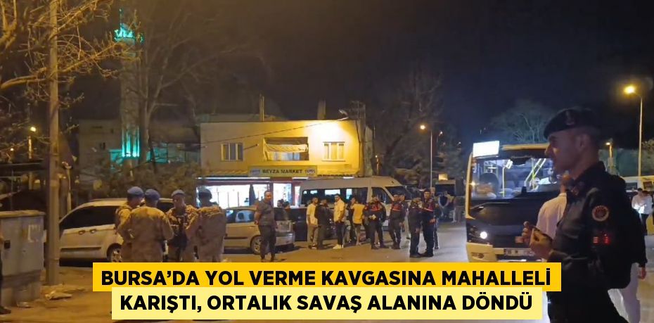 BURSA’DA YOL VERME KAVGASINA MAHALLELİ KARIŞTI, ORTALIK SAVAŞ ALANINA DÖNDÜ