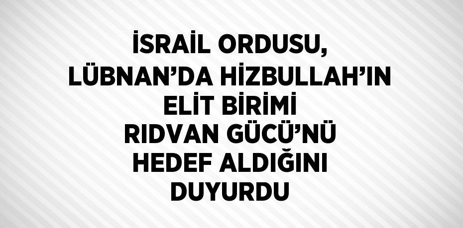 İSRAİL ORDUSU, LÜBNAN’DA HİZBULLAH’IN ELİT BİRİMİ RIDVAN GÜCÜ’NÜ HEDEF ALDIĞINI DUYURDU