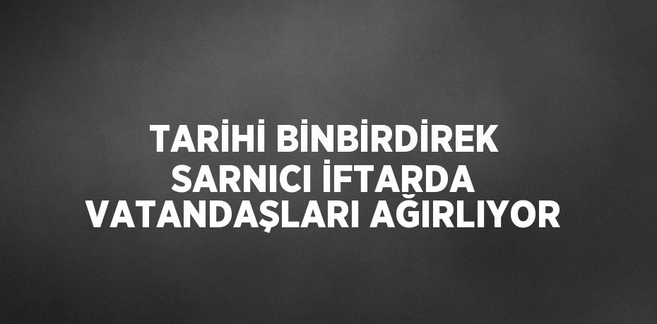 TARİHİ BİNBİRDİREK SARNICI İFTARDA VATANDAŞLARI AĞIRLIYOR