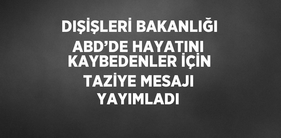 DIŞİŞLERİ BAKANLIĞI ABD’DE HAYATINI KAYBEDENLER İÇİN TAZİYE MESAJI YAYIMLADI