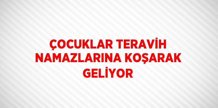 ÇOCUKLAR TERAVİH NAMAZLARINA KOŞARAK GELİYOR