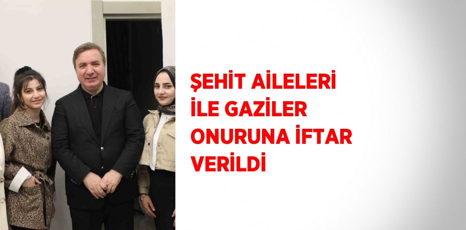 ŞEHİT AİLELERİ İLE GAZİLER ONURUNA İFTAR VERİLDİ