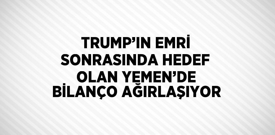 TRUMP’IN EMRİ SONRASINDA HEDEF OLAN YEMEN’DE BİLANÇO AĞIRLAŞIYOR