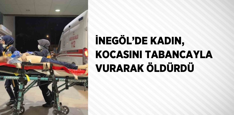 İNEGÖL’DE KADIN, KOCASINI TABANCAYLA VURARAK ÖLDÜRDÜ