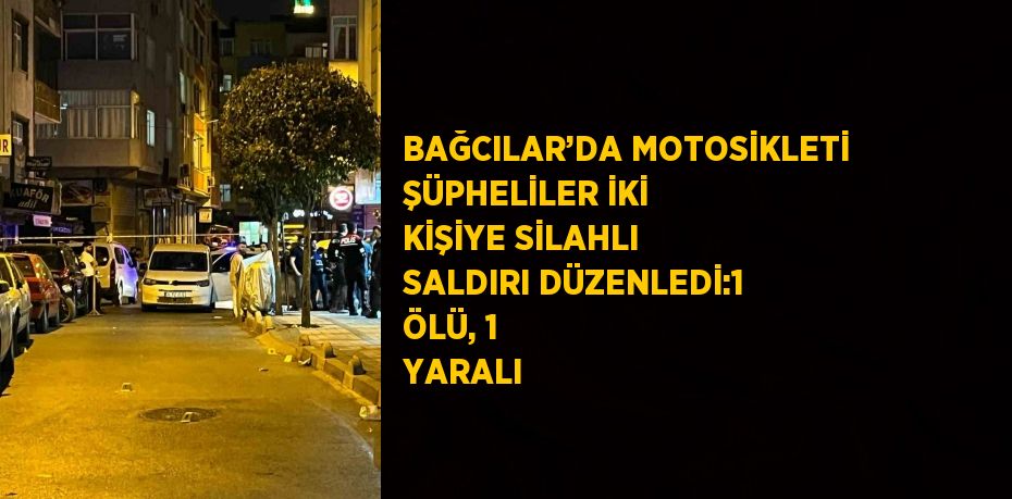 BAĞCILAR’DA MOTOSİKLETİ ŞÜPHELİLER İKİ KİŞİYE SİLAHLI SALDIRI DÜZENLEDİ:1 ÖLÜ, 1 YARALI