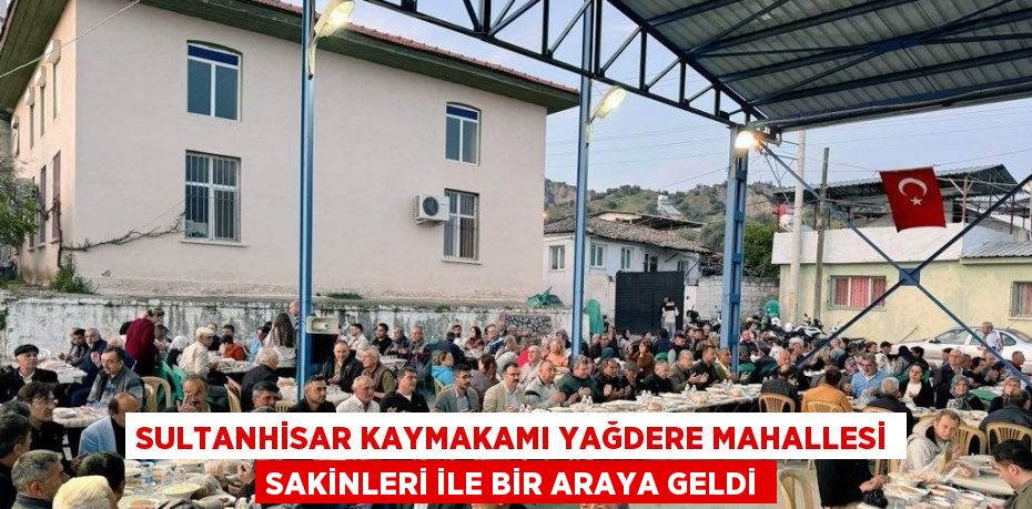 SULTANHİSAR KAYMAKAMI YAĞDERE MAHALLESİ SAKİNLERİ İLE BİR ARAYA GELDİ