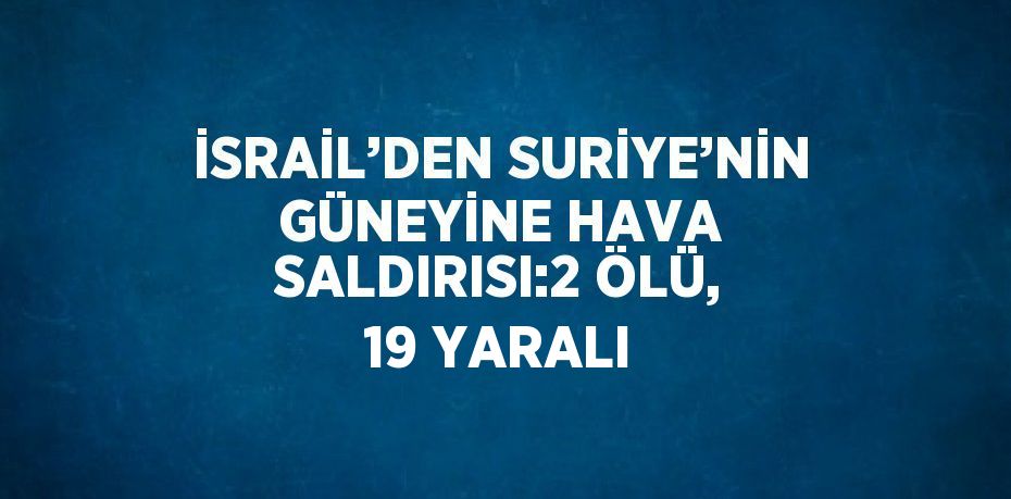 İSRAİL’DEN SURİYE’NİN GÜNEYİNE HAVA SALDIRISI:2 ÖLÜ, 19 YARALI