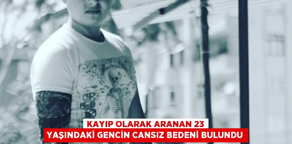 KAYIP OLARAK ARANAN 23 YAŞINDAKİ GENCİN CANSIZ BEDENİ BULUNDU