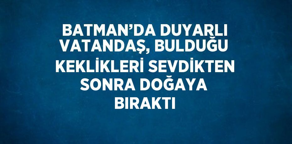 BATMAN’DA DUYARLI VATANDAŞ, BULDUĞU KEKLİKLERİ SEVDİKTEN SONRA DOĞAYA BIRAKTI