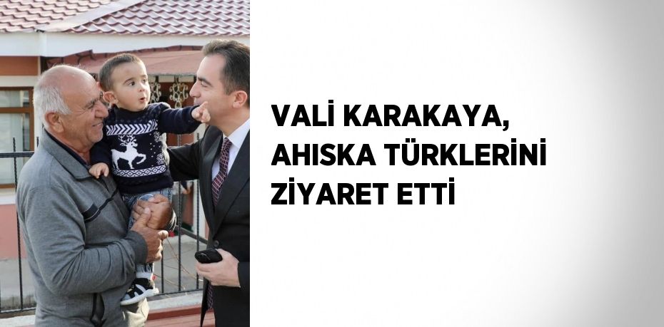 VALİ KARAKAYA, AHISKA TÜRKLERİNİ ZİYARET ETTİ