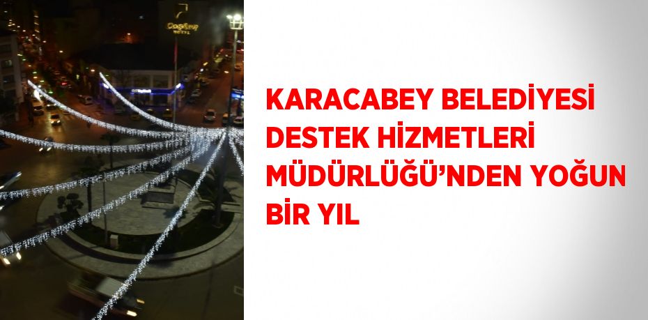 KARACABEY BELEDİYESİ DESTEK HİZMETLERİ MÜDÜRLÜĞÜ’NDEN YOĞUN BİR YIL