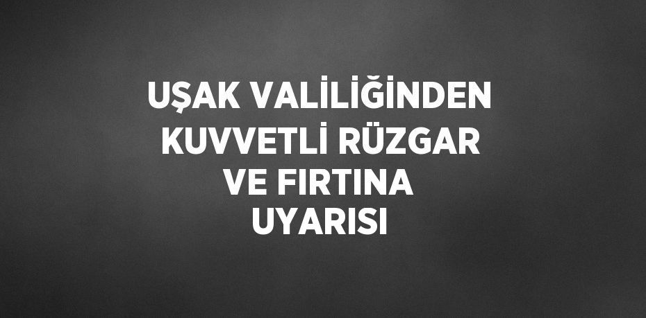 UŞAK VALİLİĞİNDEN KUVVETLİ RÜZGAR VE FIRTINA UYARISI