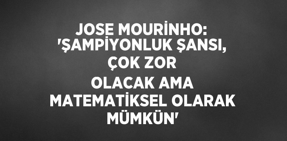 JOSE MOURİNHO: 'ŞAMPİYONLUK ŞANSI, ÇOK ZOR OLACAK AMA MATEMATİKSEL OLARAK MÜMKÜN'