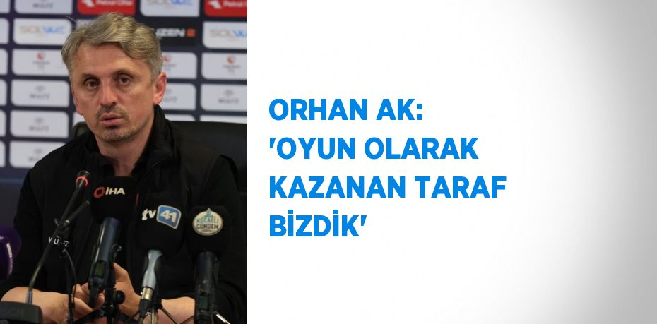 ORHAN AK: 'OYUN OLARAK KAZANAN TARAF BİZDİK'