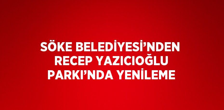 SÖKE BELEDİYESİ’NDEN RECEP YAZICIOĞLU PARKI’NDA YENİLEME