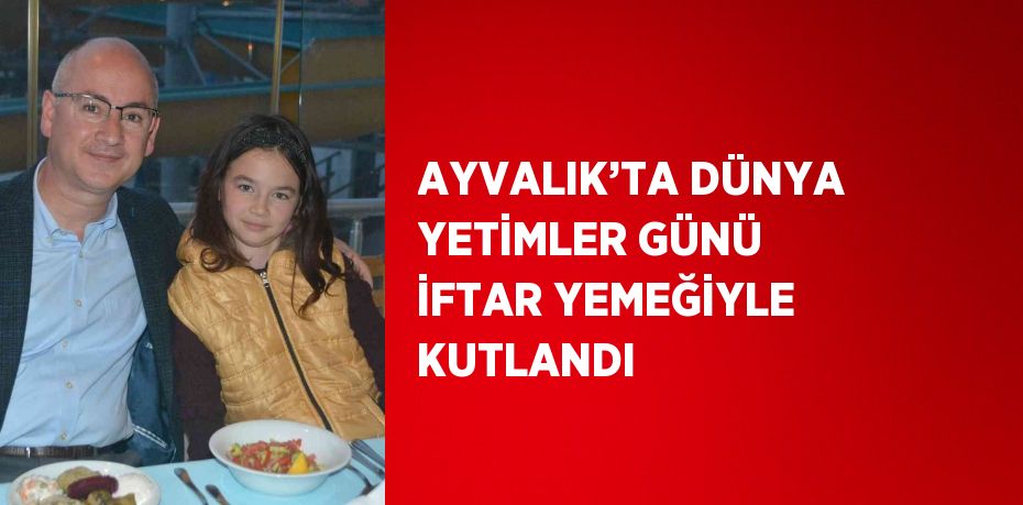 AYVALIK’TA DÜNYA YETİMLER GÜNÜ İFTAR YEMEĞİYLE KUTLANDI