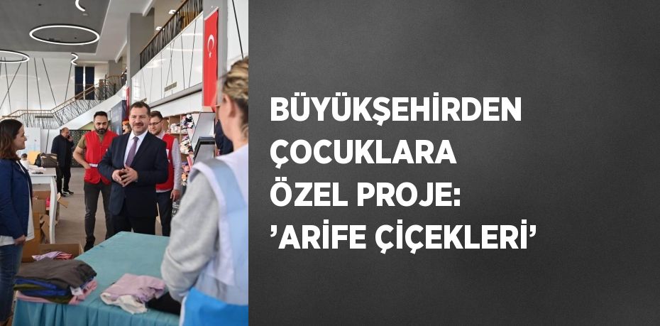 BÜYÜKŞEHİRDEN ÇOCUKLARA ÖZEL PROJE: ’ARİFE ÇİÇEKLERİ’