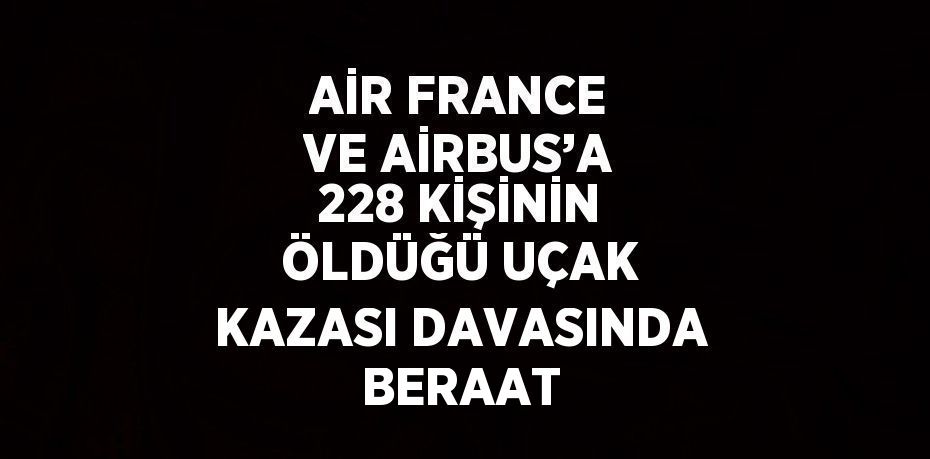 AİR FRANCE VE AİRBUS’A 228 KİŞİNİN ÖLDÜĞÜ UÇAK KAZASI DAVASINDA BERAAT