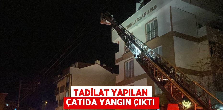 TADİLAT YAPILAN ÇATIDA YANGIN ÇIKTI