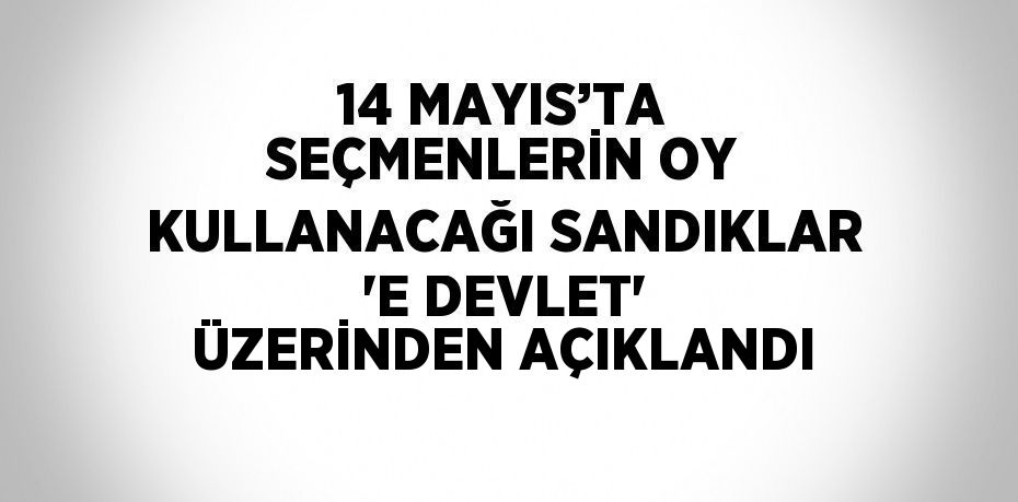 14 MAYIS’TA SEÇMENLERİN OY KULLANACAĞI SANDIKLAR 'E DEVLET' ÜZERİNDEN AÇIKLANDI