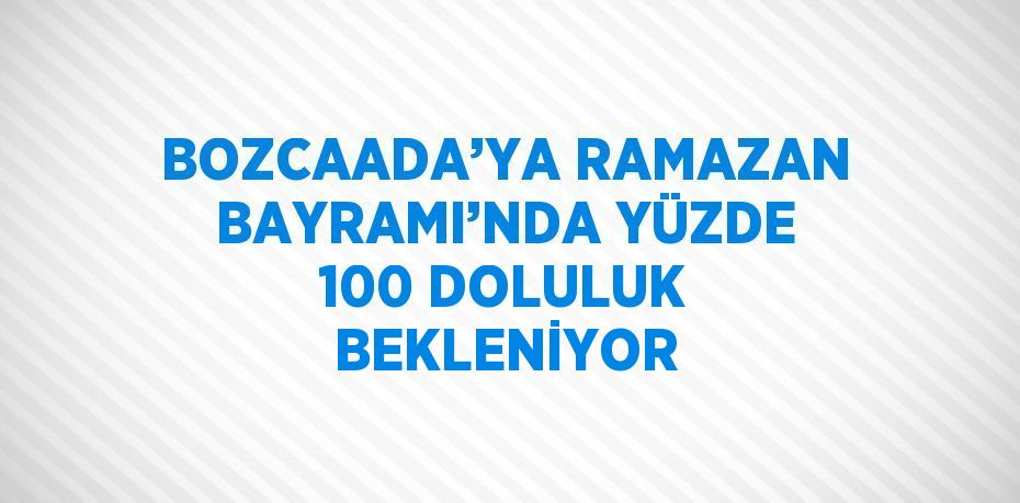 BOZCAADA’YA RAMAZAN BAYRAMI’NDA YÜZDE 100 DOLULUK BEKLENİYOR