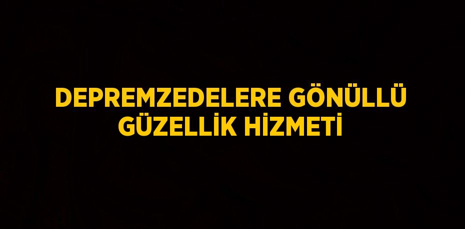 DEPREMZEDELERE GÖNÜLLÜ GÜZELLİK HİZMETİ