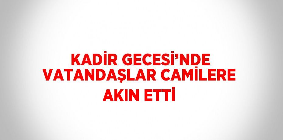 KADİR GECESİ’NDE VATANDAŞLAR CAMİLERE AKIN ETTİ