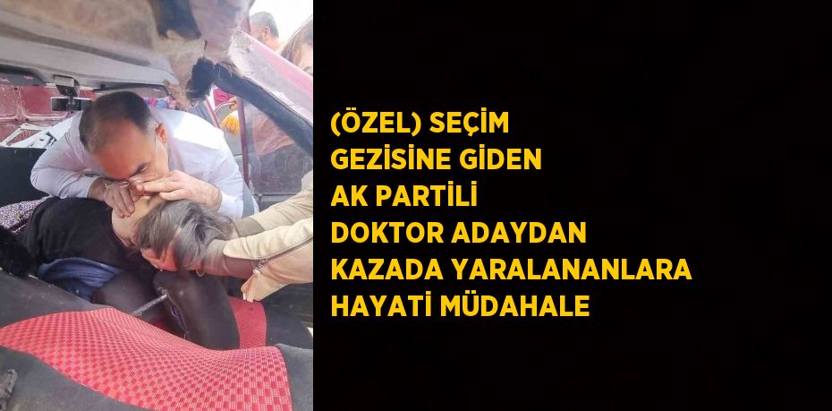 (ÖZEL) SEÇİM GEZİSİNE GİDEN AK PARTİLİ DOKTOR ADAYDAN KAZADA YARALANANLARA HAYATİ MÜDAHALE