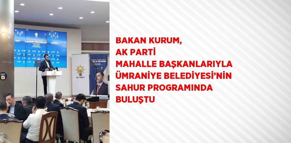 BAKAN KURUM, AK PARTİ MAHALLE BAŞKANLARIYLA ÜMRANİYE BELEDİYESİ’NİN SAHUR PROGRAMINDA BULUŞTU