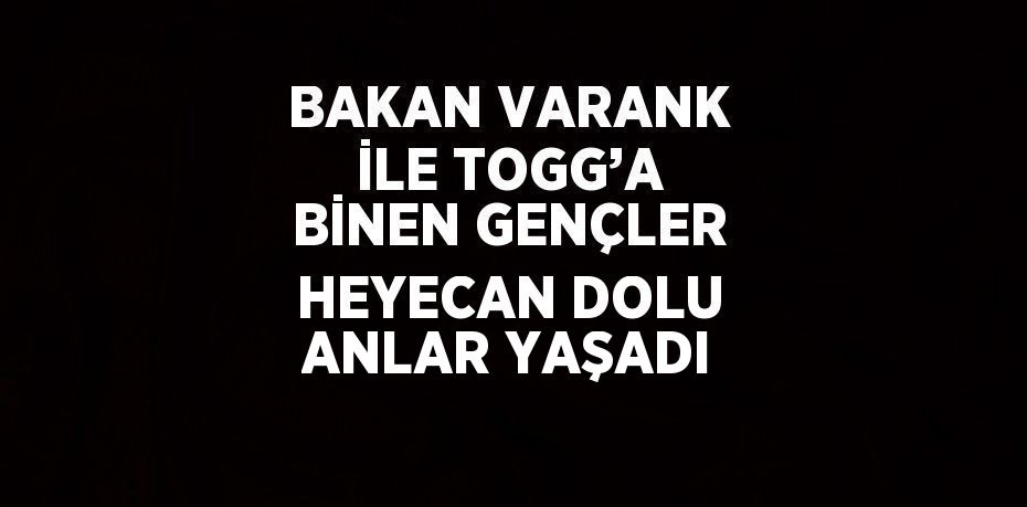 BAKAN VARANK İLE TOGG’A BİNEN GENÇLER HEYECAN DOLU ANLAR YAŞADI