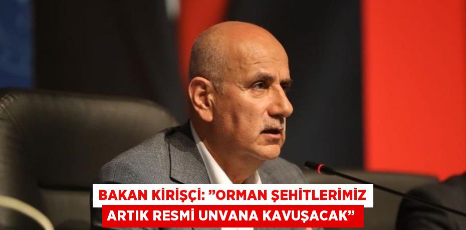 BAKAN KİRİŞÇİ: ’’ORMAN ŞEHİTLERİMİZ ARTIK RESMİ UNVANA KAVUŞACAK’’