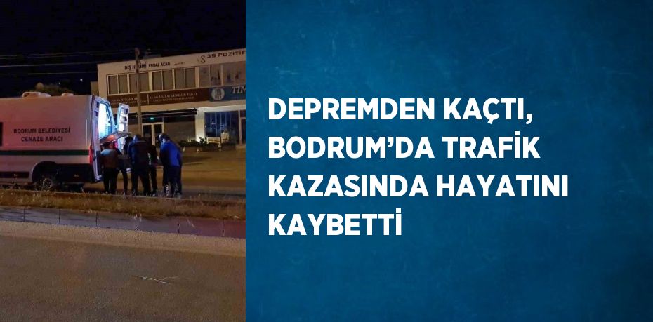 DEPREMDEN KAÇTI, BODRUM’DA TRAFİK KAZASINDA HAYATINI KAYBETTİ