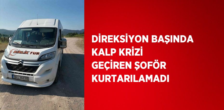 DİREKSİYON BAŞINDA KALP KRİZİ GEÇİREN ŞOFÖR KURTARILAMADI