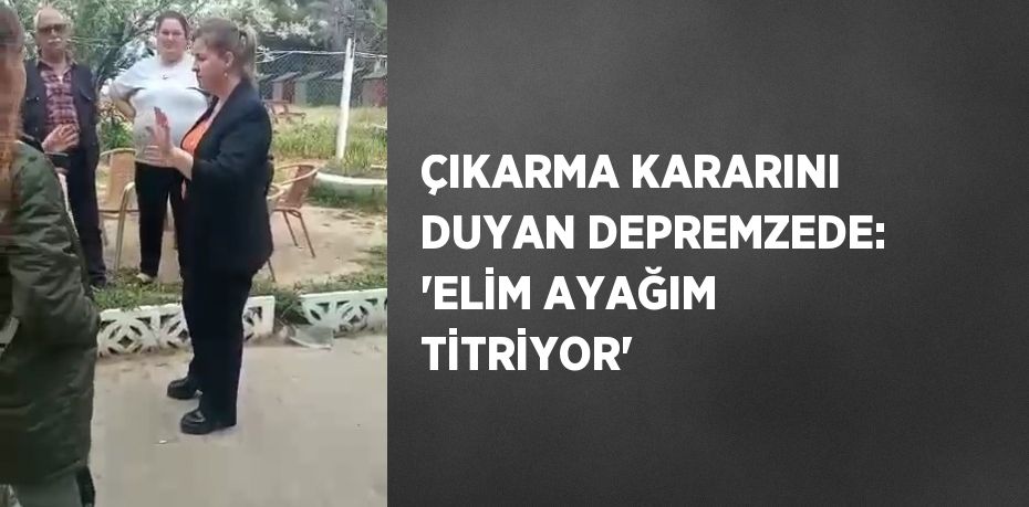 ÇIKARMA KARARINI DUYAN DEPREMZEDE: 'ELİM AYAĞIM TİTRİYOR'