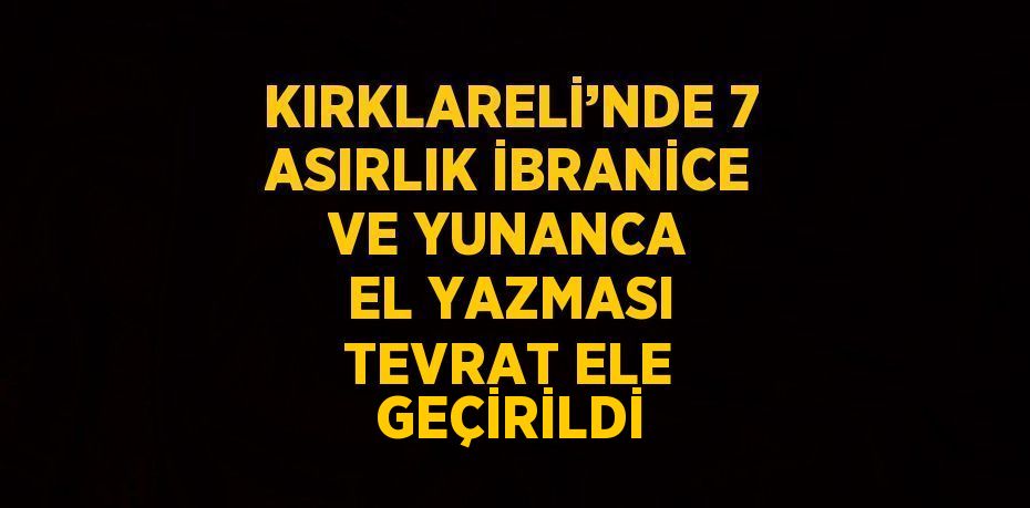 KIRKLARELİ’NDE 7 ASIRLIK İBRANİCE VE YUNANCA EL YAZMASI TEVRAT ELE GEÇİRİLDİ