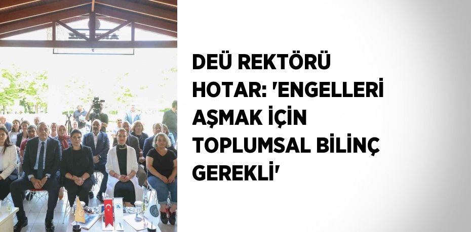 DEÜ REKTÖRÜ HOTAR: 'ENGELLERİ AŞMAK İÇİN TOPLUMSAL BİLİNÇ GEREKLİ'